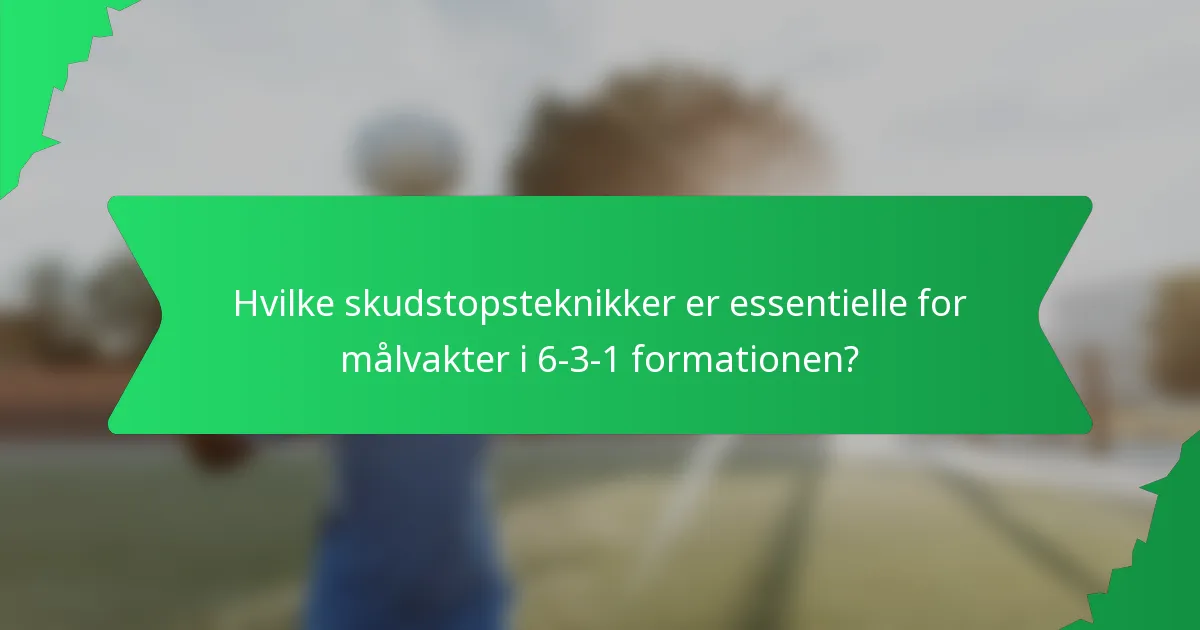 Hvilke skudstopsteknikker er essentielle for målvakter i 6-3-1 formationen?