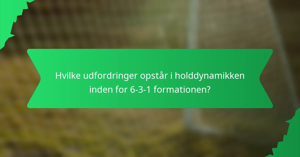 Hvilke udfordringer opstår i holddynamikken inden for 6-3-1 formationen?