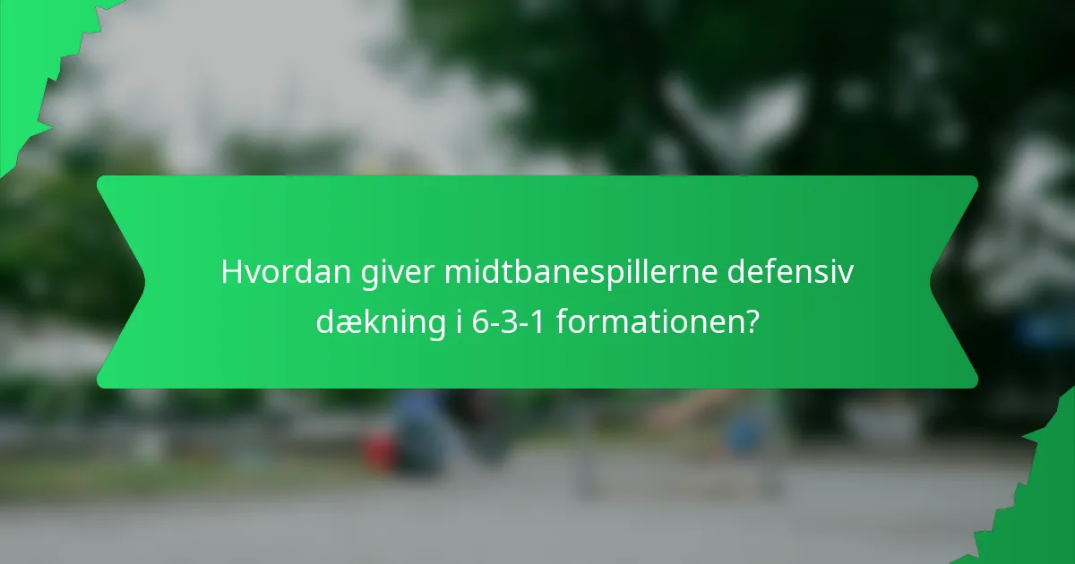 Hvordan giver midtbanespillerne defensiv dækning i 6-3-1 formationen?