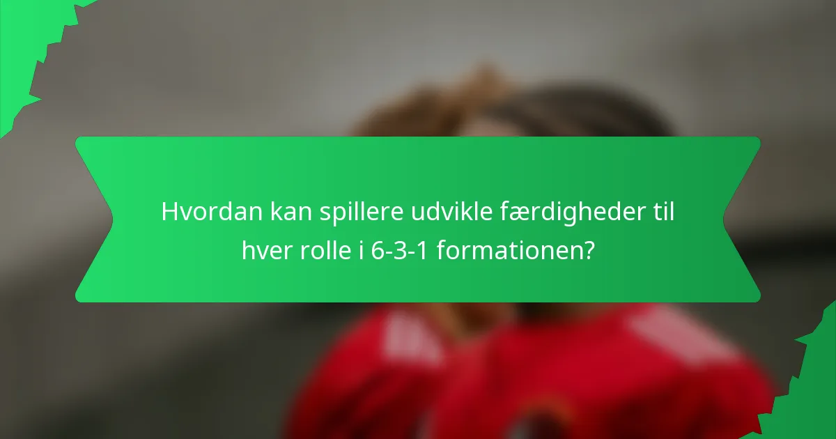 Hvordan kan spillere udvikle færdigheder til hver rolle i 6-3-1 formationen?