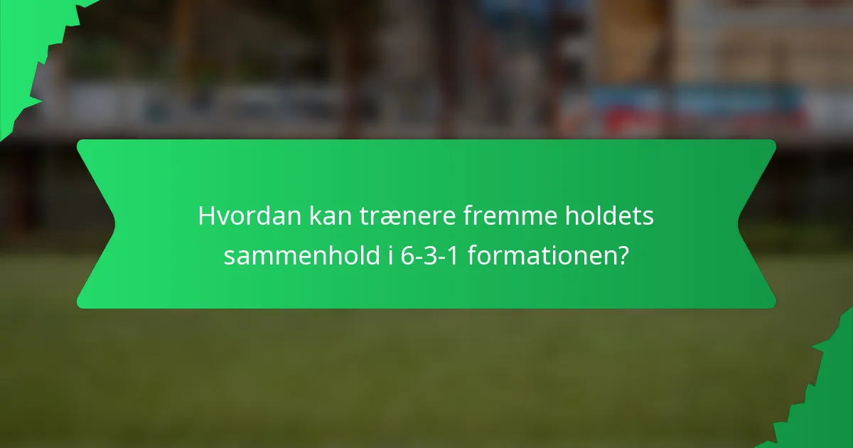Hvordan kan trænere fremme holdets sammenhold i 6-3-1 formationen?