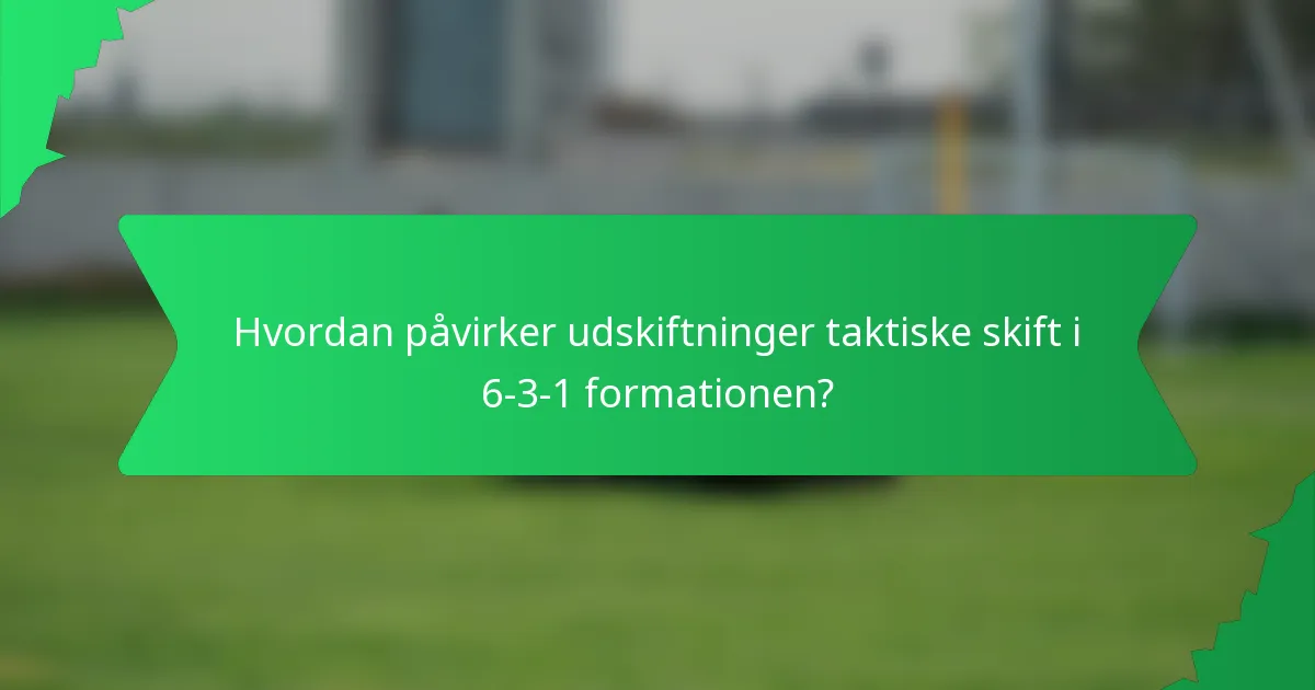 Hvordan påvirker udskiftninger taktiske skift i 6-3-1 formationen?